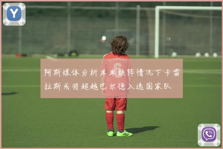 阿斯媒体分析库库缺阵情况下卡雷拉斯或将超越巴尔德入选国家队