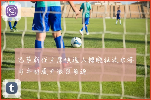巴萨新任主席候选人揭晓拉波尔塔与丰特展开激烈角逐