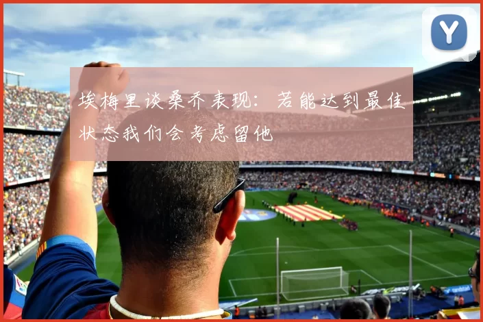 埃梅里谈桑乔表现：若能达到最佳状态我们会考虑留他