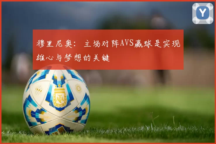 穆里尼奥：主场对阵AVS赢球是实现雄心与梦想的关键