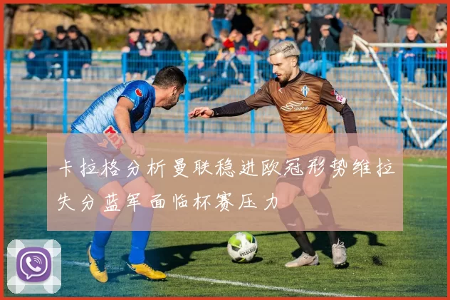 卡拉格分析曼联稳进欧冠形势维拉失分蓝军面临杯赛压力