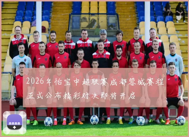 2026年怡宝中超联赛成都蓉城赛程正式公布精彩对决即将开启