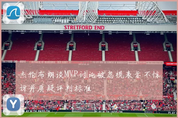 杰伦布朗谈MVP讨论被忽视表示不惊讶并质疑评判标准