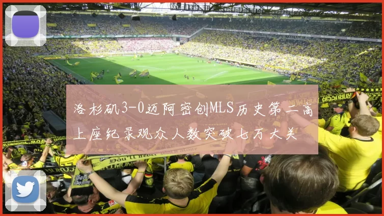 洛杉矶3-0迈阿密创MLS历史第二高上座纪录观众人数突破七万大关