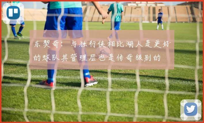 东契奇：与独行侠相比湖人是更好的球队其管理层也是传奇级别的