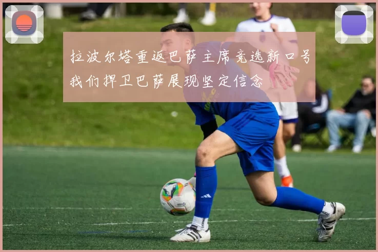 拉波尔塔重返巴萨主席竞选新口号我们捍卫巴萨展现坚定信念