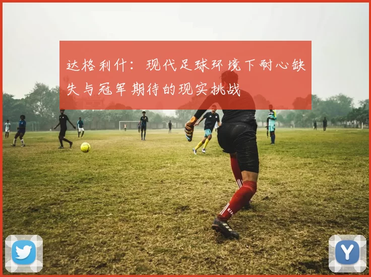 达格利什：现代足球环境下耐心缺失与冠军期待的现实挑战
