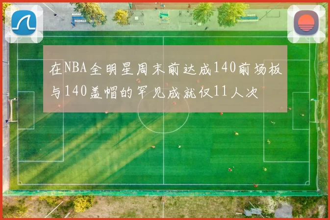 在NBA全明星周末前达成140前场板与140盖帽的罕见成就仅11人次