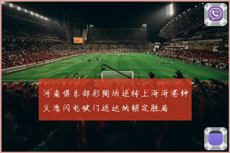 河南俱乐部彩陶坊逆转上海海港钟义浩闪电破门迈达纳锁定胜局