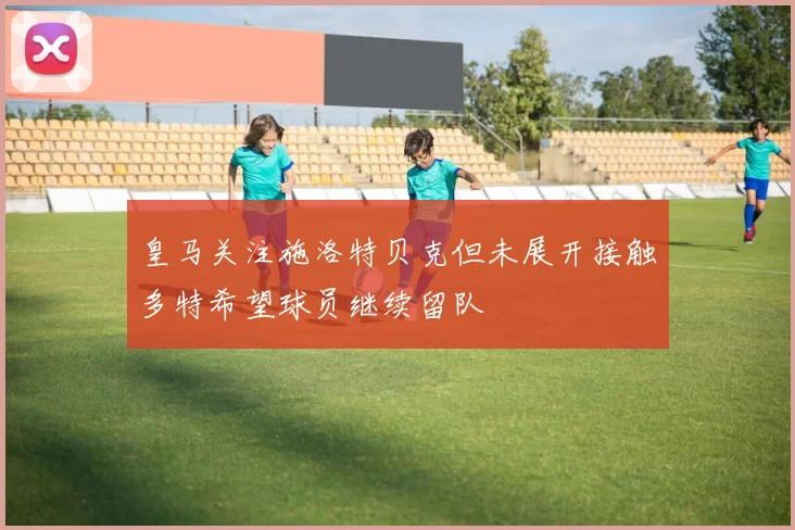 皇马关注施洛特贝克但未展开接触多特希望球员继续留队