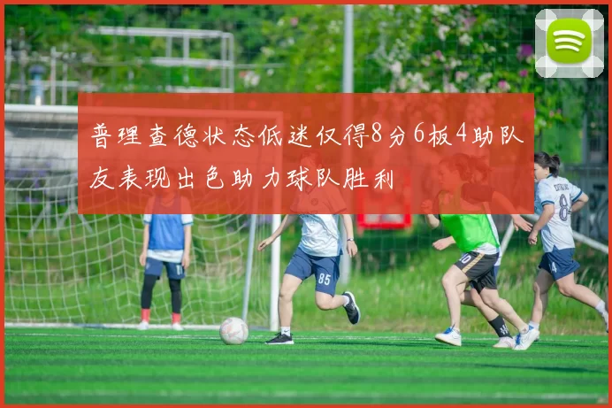 普理查德状态低迷仅得8分6板4助队友表现出色助力球队胜利