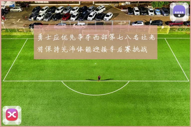勇士应优先争夺西部第七八名让老将保持充沛体能迎接季后赛挑战