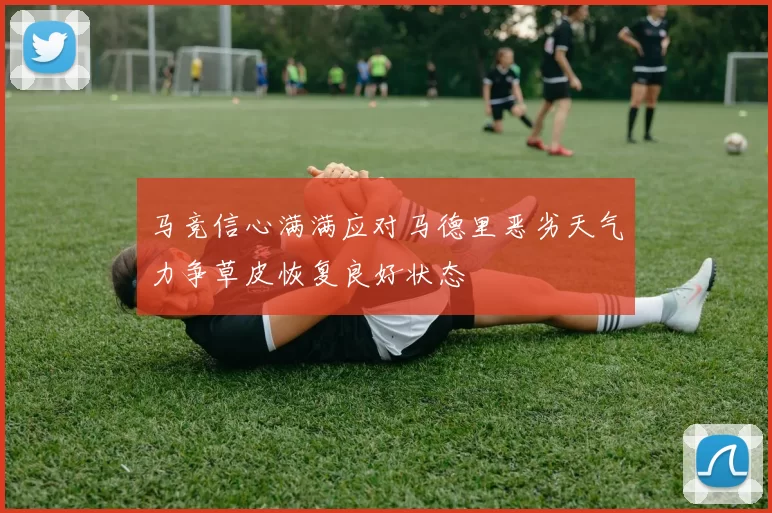 马竞信心满满应对马德里恶劣天气力争草皮恢复良好状态