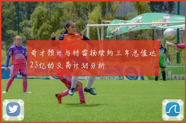 奇才预计与特雷杨续约三年总值达23亿的交易计划分析