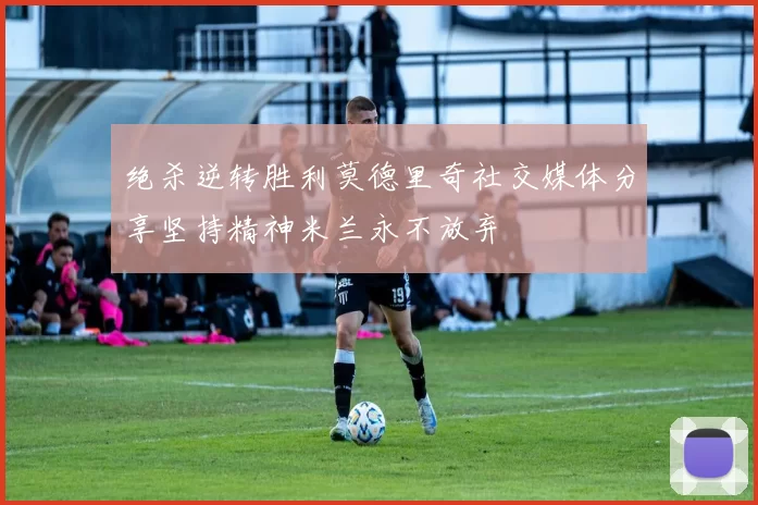 绝杀逆转胜利莫德里奇社交媒体分享坚持精神米兰永不放弃