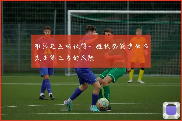 维拉近五轮仅得一胜状态低迷面临失去第三名的风险