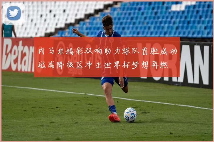 内马尔精彩双响助力球队首胜成功逃离降级区冲击世界杯梦想再燃