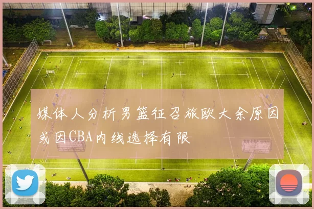 媒体人分析男篮征召旅欧大余原因或因CBA内线选择有限