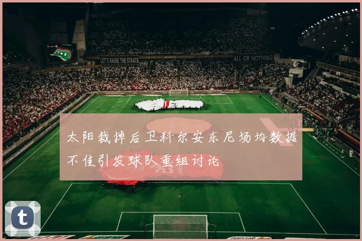 太阳裁掉后卫科尔安东尼场均数据不佳引发球队重组讨论