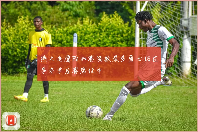 热火老鹰附加赛场数最多勇士仍在争夺季后赛席位中