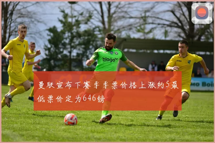 曼联宣布下赛季季票价格上涨约5最低票价定为646镑