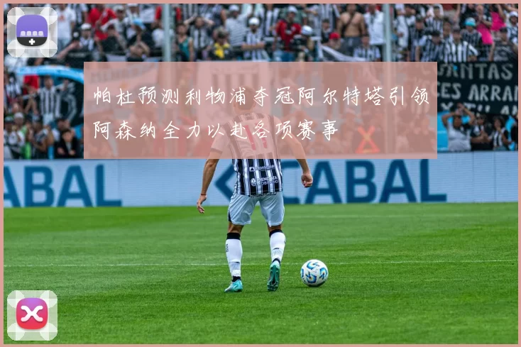 帕杜预测利物浦夺冠阿尔特塔引领阿森纳全力以赴各项赛事