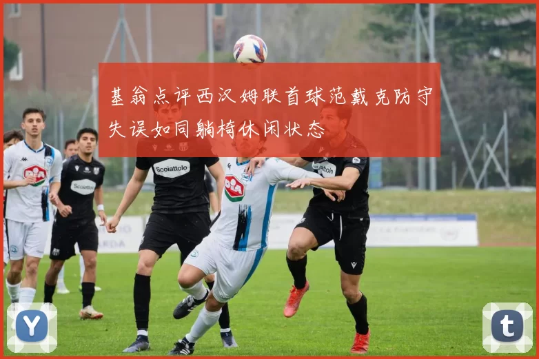 基翁点评西汉姆联首球范戴克防守失误如同躺椅休闲状态