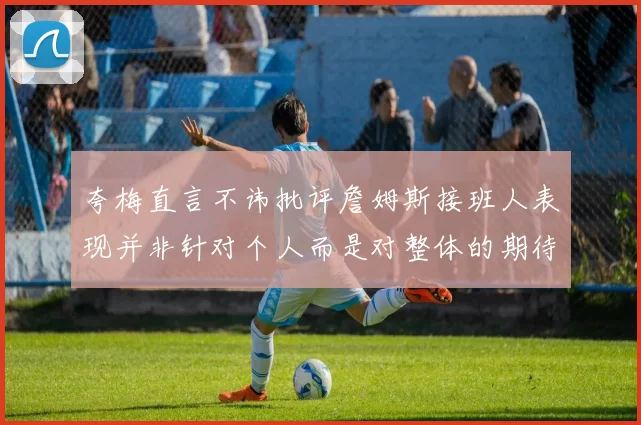 夸梅直言不讳批评詹姆斯接班人表现并非针对个人而是对整体的期待